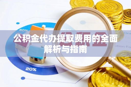 渝中公积金代办提取费用的全面解析与指南