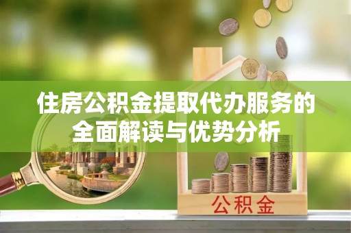 渝中住房公积金提取代办服务的全面解读与优势分析