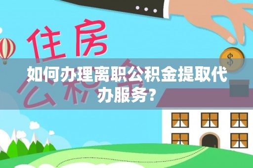 渝中如何办理离职公积金提取代办服务？