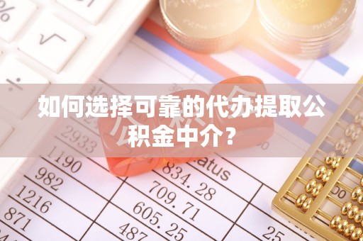 渝中如何选择可靠的代办提取公积金中介？