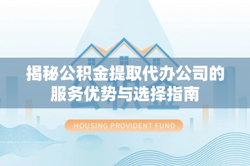 渝中揭秘公积金提取代办公司的服务优势与选择指南