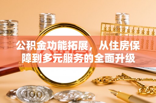 渝中公积金功能拓展，从住房保障到多元服务的全面升级