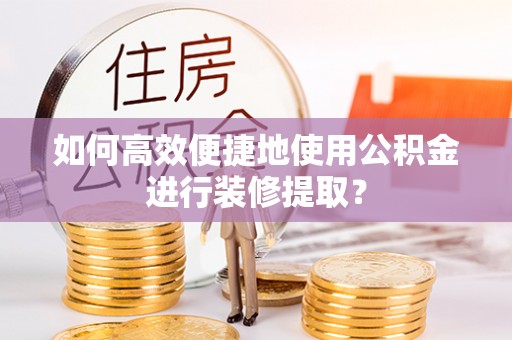 渝中如何高效便捷地使用公积金进行装修提取？