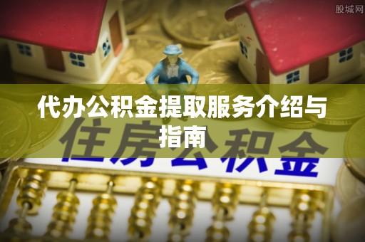 渝中代办公积金提取服务介绍与指南