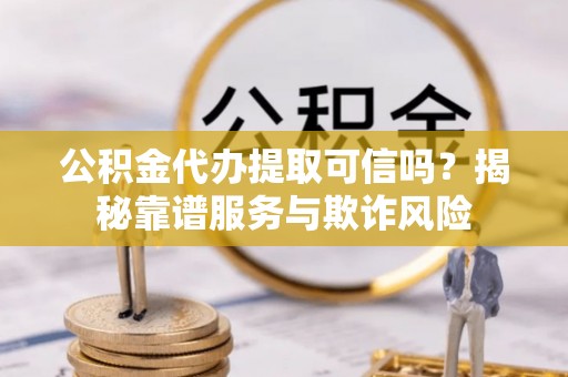 渝中公积金代办提取可信吗？揭秘靠谱服务与欺诈风险