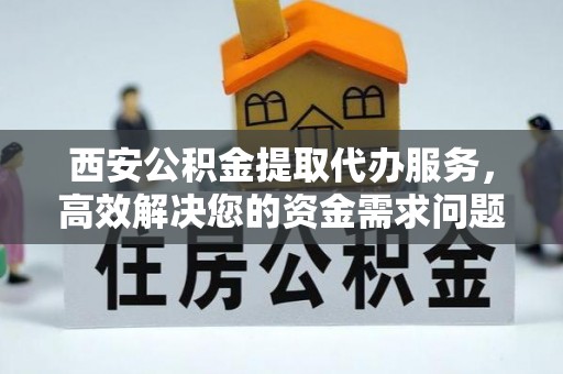 渝中西安公积金提取代办服务，高效解决您的资金需求问题