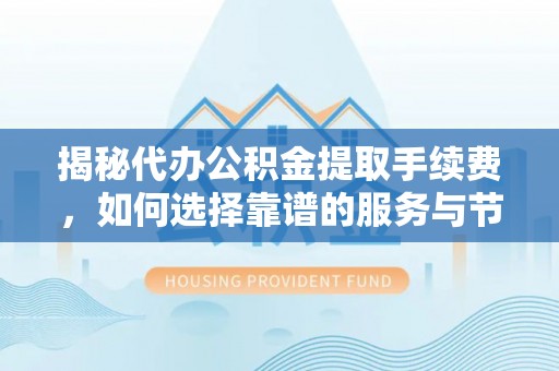 渝中揭秘代办公积金提取手续费，如何选择靠谱的服务与节省成本