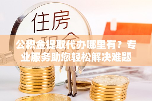渝中公积金提取代办哪里有？专业服务助您轻松解决难题