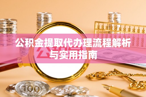 渝中公积金提取代办理流程解析与实用指南