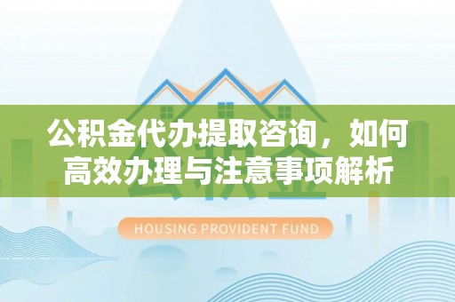 渝中公积金代办提取咨询，如何高效办理与注意事项解析