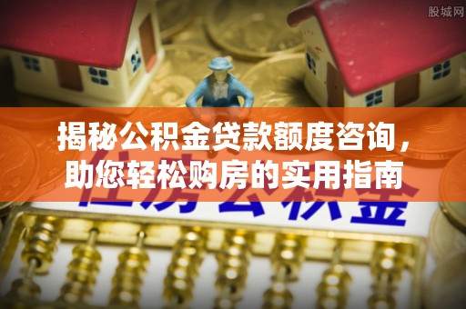 渝中揭秘公积金贷款额度咨询，助您轻松购房的实用指南