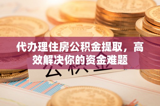 渝中代办理住房公积金提取，高效解决你的资金难题