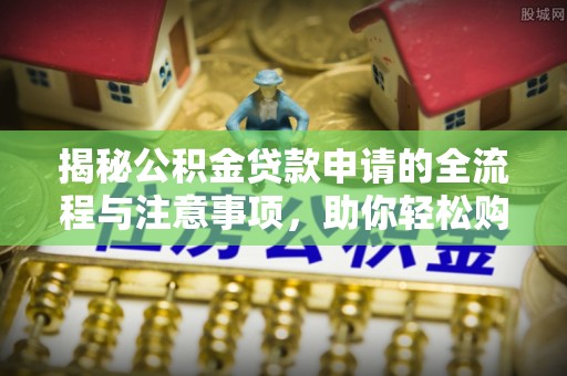渝中揭秘公积金贷款申请的全流程与注意事项，助你轻松购房无忧