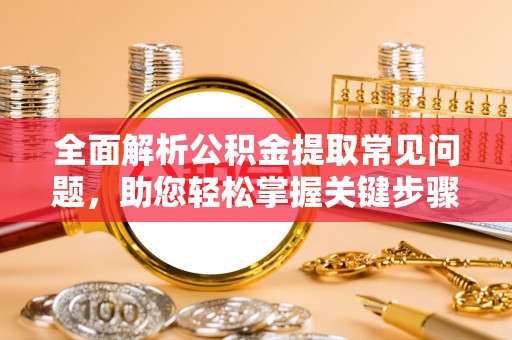 渝中全面解析公积金提取常见问题，助您轻松掌握关键步骤与技巧