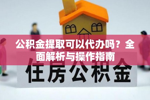 渝中公积金提取可以代办吗？全面解析与操作指南
