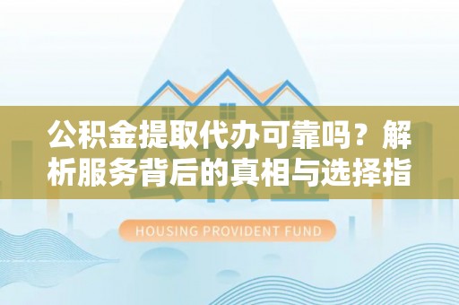 渝中公积金提取代办可靠吗？解析服务背后的真相与选择指南