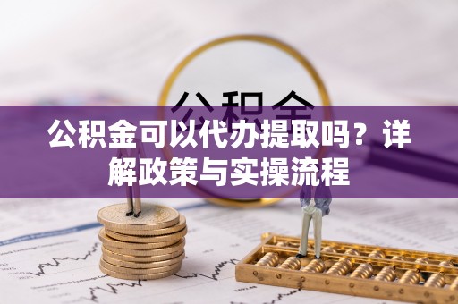 渝中公积金可以代办提取吗？详解政策与实操流程
