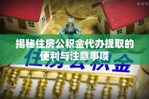 渝中揭秘住房公积金代办提取的便利与注意事项