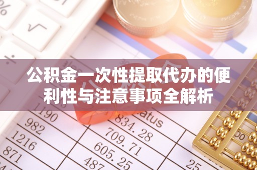 渝中公积金一次性提取代办的便利性与注意事项全解析