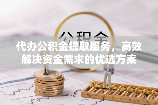 渝中代办公积金提取服务，高效解决资金需求的优选方案