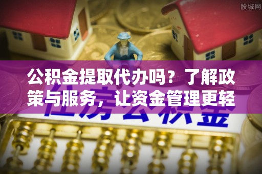 渝中公积金提取代办吗？了解政策与服务，让资金管理更轻松