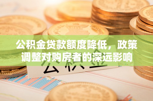 渝中公积金贷款额度降低，政策调整对购房者的深远影响