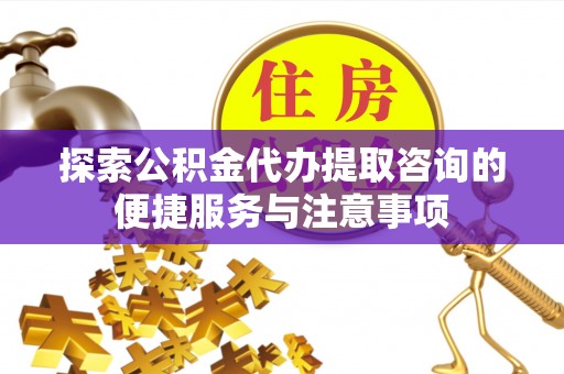 渝中探索公积金代办提取咨询的便捷服务与注意事项