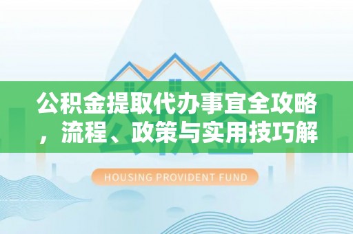 渝中公积金提取代办事宜全攻略，流程、政策与实用技巧解析