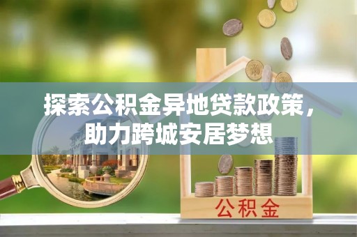 渝中探索公积金异地贷款政策，助力跨城安居梦想
