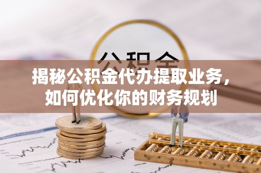 渝中揭秘公积金代办提取业务，如何优化你的财务规划